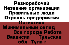 Разнорабочий › Название организации ­ Правильные люди › Отрасль предприятия ­ Логистика › Минимальный оклад ­ 30 000 - Все города Работа » Вакансии   . Тульская обл.,Тула г.